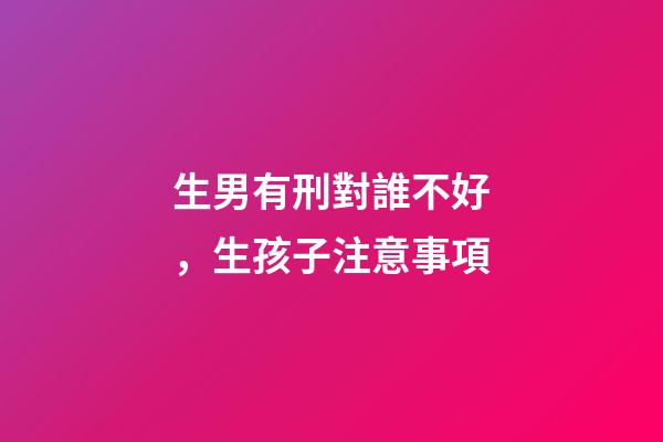 生男有刑對誰不好，生孩子注意事項